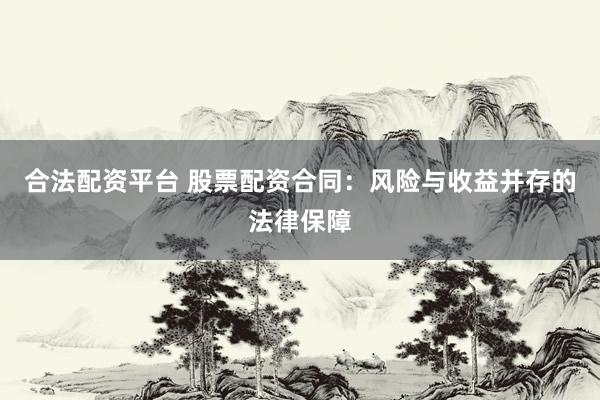 合法配资平台 股票配资合同：风险与收益并存的法律保障