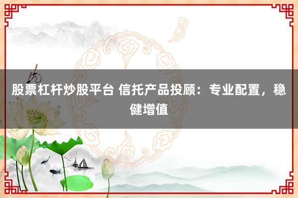 股票杠杆炒股平台 信托产品投顾：专业配置，稳健增值