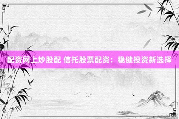 配资网上炒股配 信托股票配资：稳健投资新选择