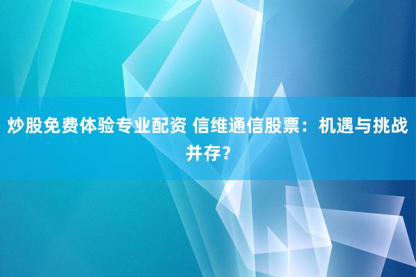 炒股免费体验专业配资 信维通信股票：机遇与挑战并存？
