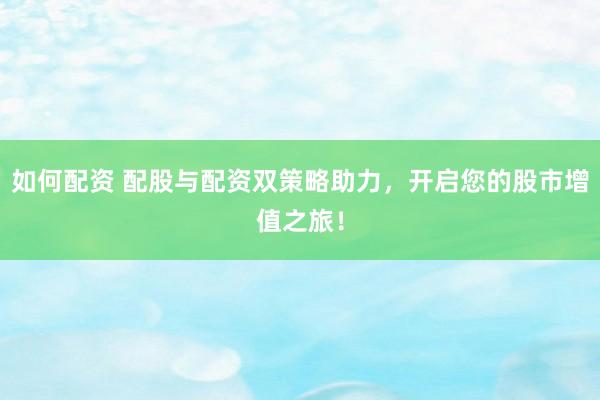 如何配资 配股与配资双策略助力，开启您的股市增值之旅！