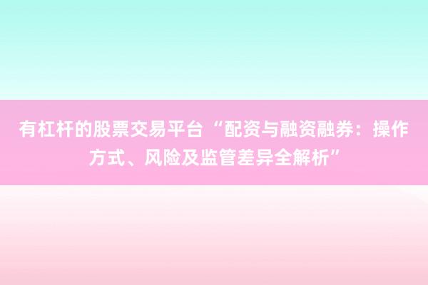 有杠杆的股票交易平台 “配资与融资融券：操作方式、风险及监管差异全解析”