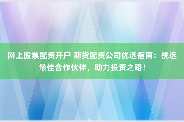 网上股票配资开户 期货配资公司优选指南：挑选最佳合作伙伴，助力投资之路！