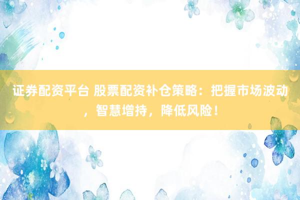 证券配资平台 股票配资补仓策略：把握市场波动，智慧增持，降低风险！