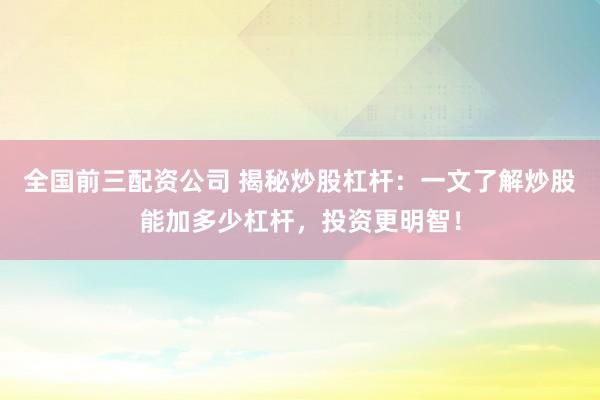 全国前三配资公司 揭秘炒股杠杆：一文了解炒股能加多少杠杆，投资更明智！