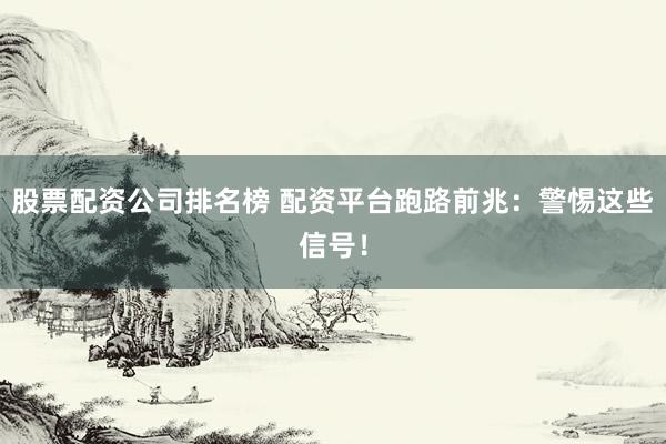 股票配资公司排名榜 配资平台跑路前兆：警惕这些信号！