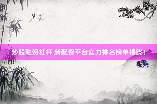炒股融资杠杆 新配资平台实力排名榜单揭晓！