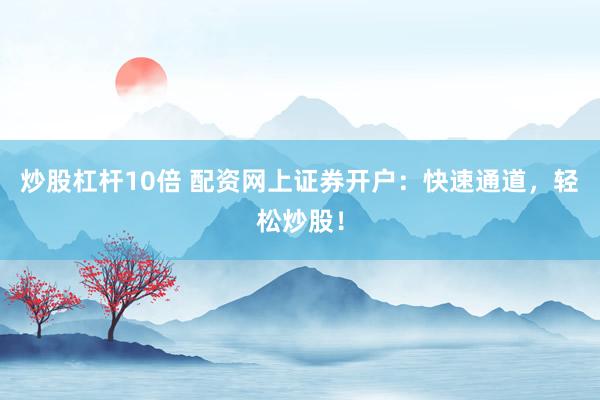 炒股杠杆10倍 配资网上证券开户：快速通道，轻松炒股！