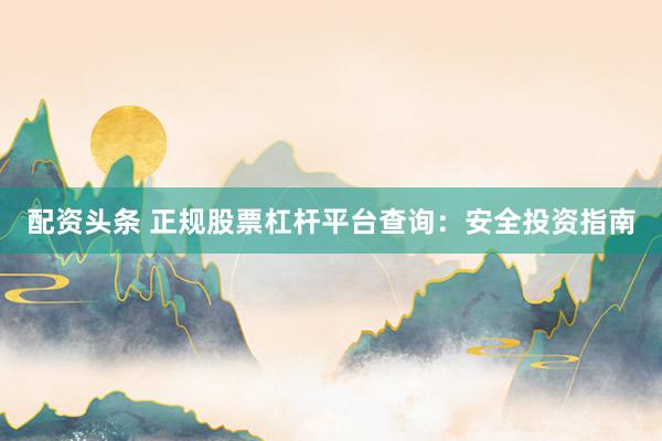 配资头条 正规股票杠杆平台查询：安全投资指南