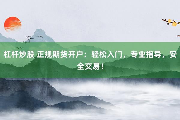 杠杆炒股 正规期货开户：轻松入门，专业指导，安全交易！