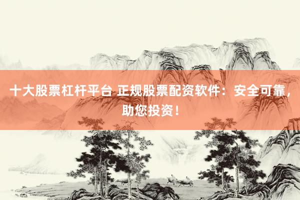 十大股票杠杆平台 正规股票配资软件：安全可靠，助您投资！