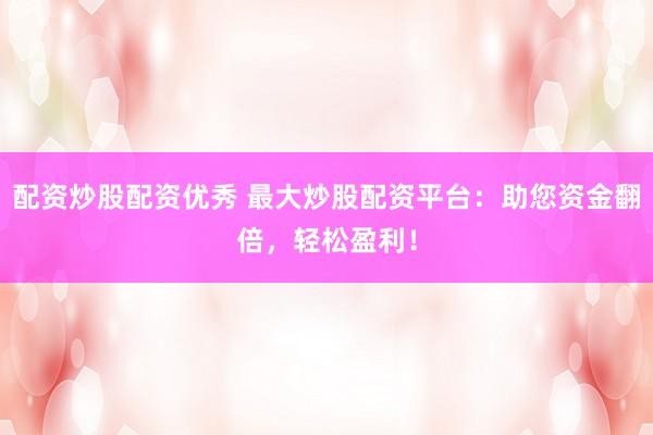 配资炒股配资优秀 最大炒股配资平台：助您资金翻倍，轻松盈利！