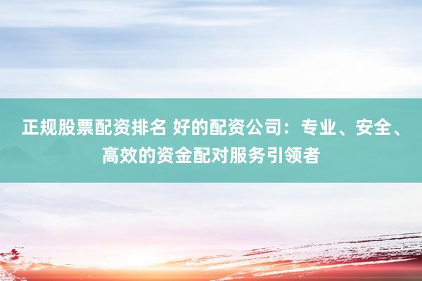 正规股票配资排名 好的配资公司：专业、安全、高效的资金配对服务引领者
