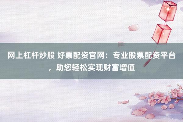 网上杠杆炒股 好票配资官网：专业股票配资平台，助您轻松实现财富增值