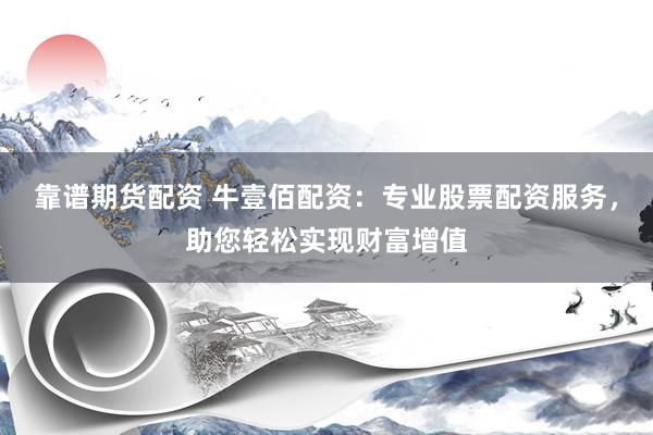 靠谱期货配资 牛壹佰配资：专业股票配资服务，助您轻松实现财富增值