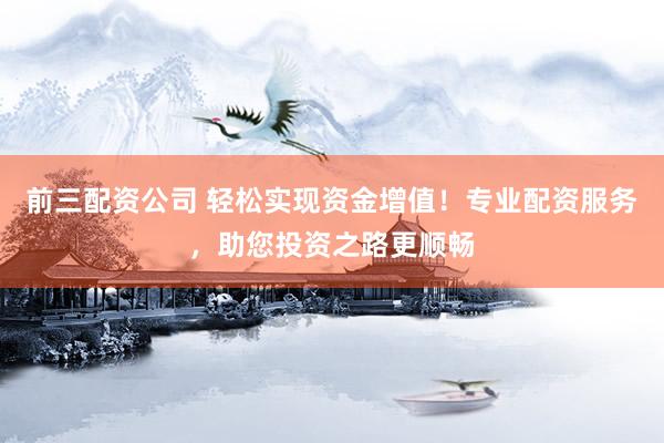 前三配资公司 轻松实现资金增值！专业配资服务，助您投资之路更顺畅