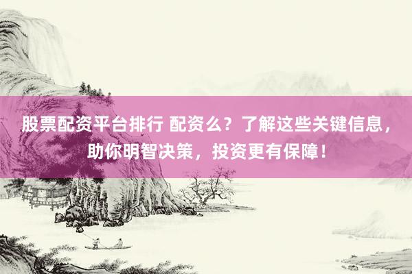 股票配资平台排行 配资么？了解这些关键信息，助你明智决策，投资更有保障！