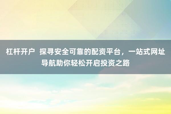 杠杆开户  探寻安全可靠的配资平台，一站式网址导航助你轻松开启投资之路