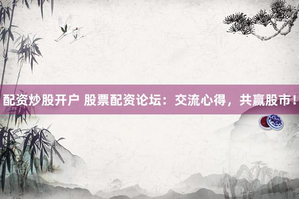 配资炒股开户 股票配资论坛：交流心得，共赢股市！