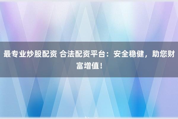 最专业炒股配资 合法配资平台：安全稳健，助您财富增值！