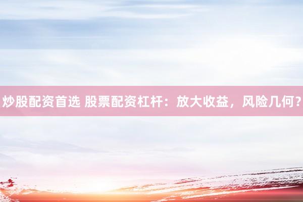 炒股配资首选 股票配资杠杆：放大收益，风险几何？