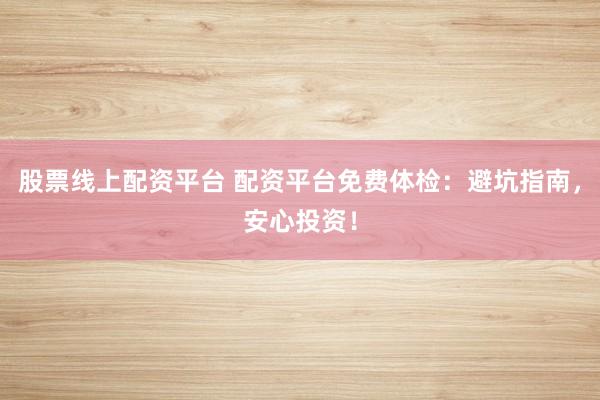 股票线上配资平台 配资平台免费体检：避坑指南，安心投资！