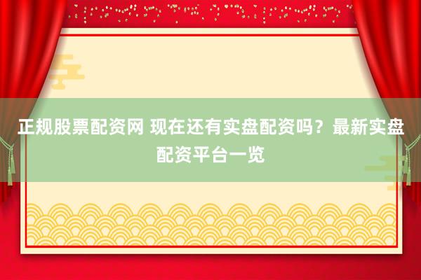 正规股票配资网 现在还有实盘配资吗？最新实盘配资平台一览