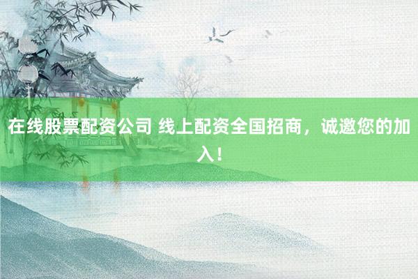 在线股票配资公司 线上配资全国招商，诚邀您的加入！
