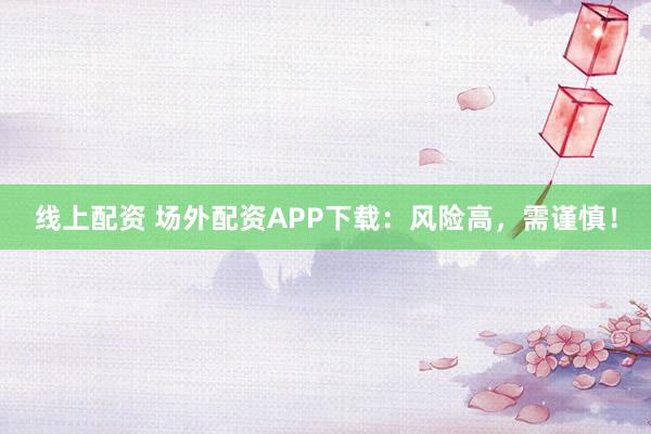 线上配资 场外配资APP下载：风险高，需谨慎！