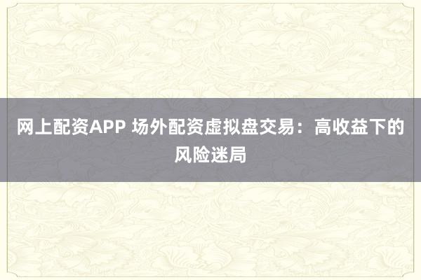 网上配资APP 场外配资虚拟盘交易：高收益下的风险迷局