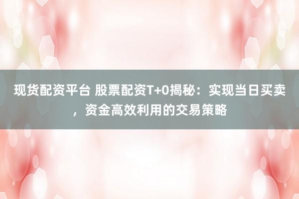 现货配资平台 股票配资T+0揭秘：实现当日买卖，资金高效利用的交易策略