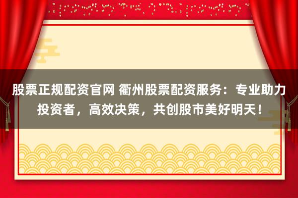 股票正规配资官网 衢州股票配资服务：专业助力投资者，高效决策，共创股市美好明天！