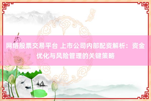 网络股票交易平台 上市公司内部配资解析：资金优化与风险管理的关键策略