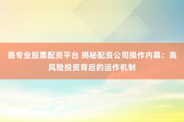 最专业股票配资平台 揭秘配资公司操作内幕：高风险投资背后的运作机制