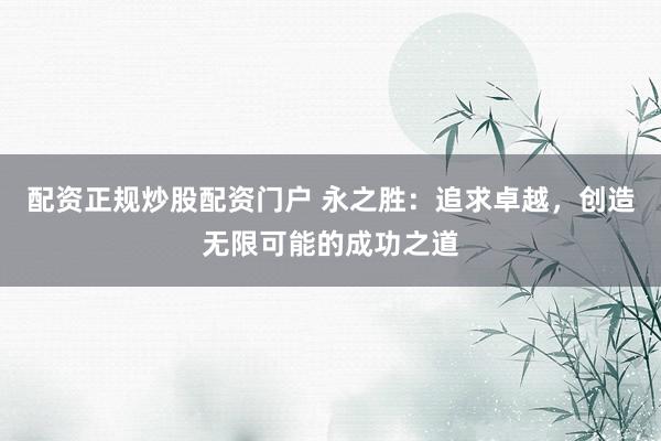 配资正规炒股配资门户 永之胜：追求卓越，创造无限可能的成功之道