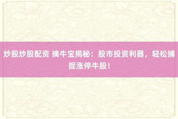 炒股炒股配资 擒牛宝揭秘：股市投资利器，轻松捕捉涨停牛股！