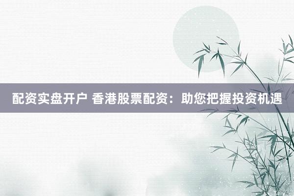 配资实盘开户 香港股票配资：助您把握投资机遇