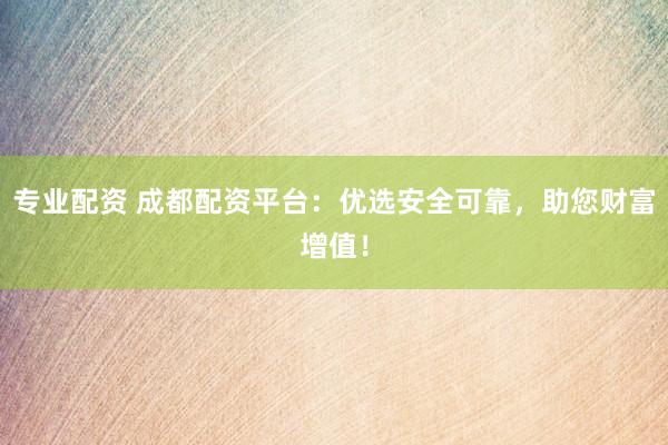 专业配资 成都配资平台：优选安全可靠，助您财富增值！