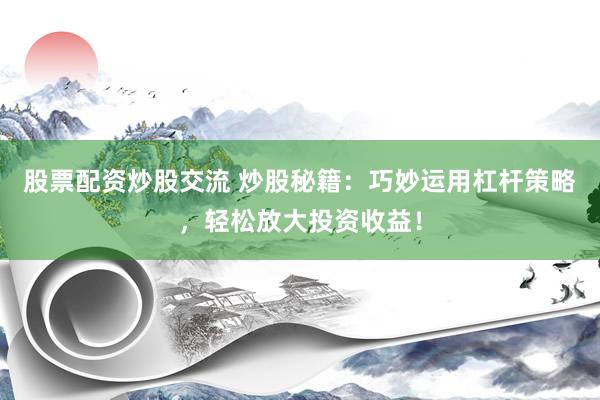 股票配资炒股交流 炒股秘籍：巧妙运用杠杆策略，轻松放大投资收益！
