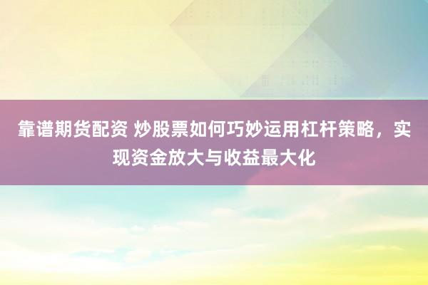 靠谱期货配资 炒股票如何巧妙运用杠杆策略，实现资金放大与收益最大化