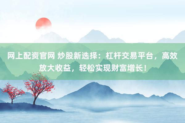 网上配资官网 炒股新选择：杠杆交易平台，高效放大收益，轻松实现财富增长！