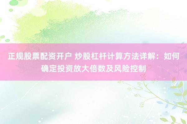 正规股票配资开户 炒股杠杆计算方法详解：如何确定投资放大倍数及风险控制