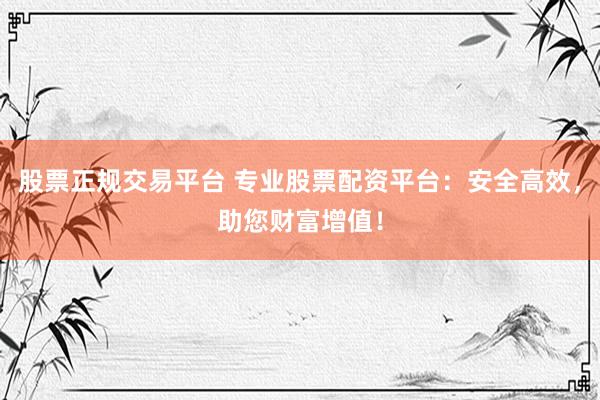 股票正规交易平台 专业股票配资平台：安全高效，助您财富增值！