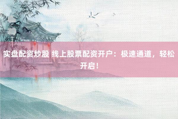 实盘配资炒股 线上股票配资开户：极速通道，轻松开启！