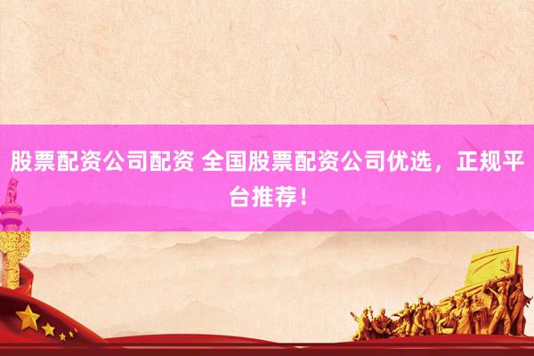 股票配资公司配资 全国股票配资公司优选，正规平台推荐！