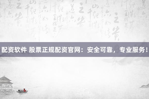 配资软件 股票正规配资官网：安全可靠，专业服务！
