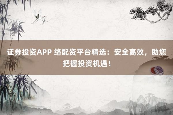 证券投资APP 络配资平台精选：安全高效，助您把握投资机遇！