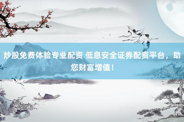 炒股免费体验专业配资 低息安全证券配资平台，助您财富增值！