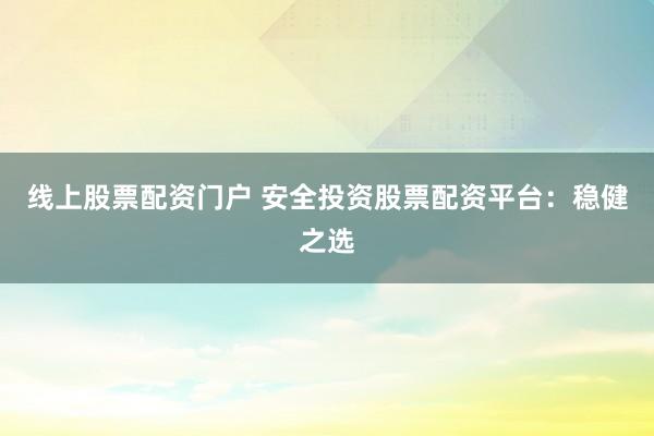 线上股票配资门户 安全投资股票配资平台：稳健之选