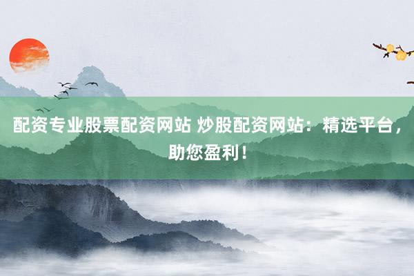 配资专业股票配资网站 炒股配资网站：精选平台，助您盈利！